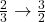  \frac{2}{3} \rightarrow \frac{3}{2} 