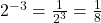 2^{-3} = \frac{1}{2^3} = \frac{1}{8}