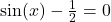 \sin(x) - \frac{1}{2} = 0
