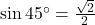 \sin 45^\circ = \frac{\sqrt{2}}{2}