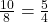 \frac{10}{8} = \frac{5}{4}