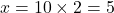 x = 10 \times 2 = 5